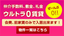 仲介手数料、敷金、礼金　ウルトラ０賃貸　ぜーんぶ0！！会費、前家賃のみで入居できます！物件一覧はこちら